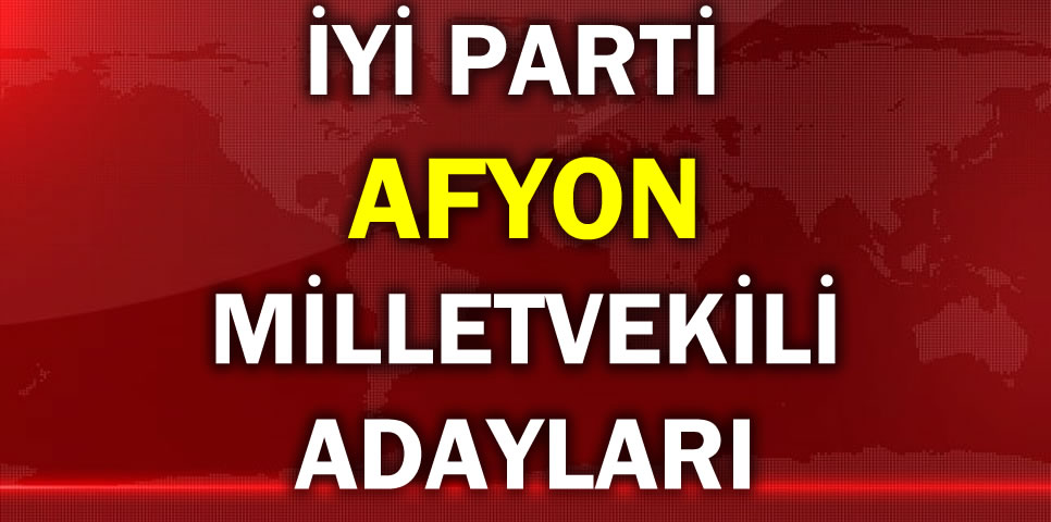 İYİ PARTİ AFYONKARAHİSAR MİLLETVEKİLİ ADAY LİSTESİ